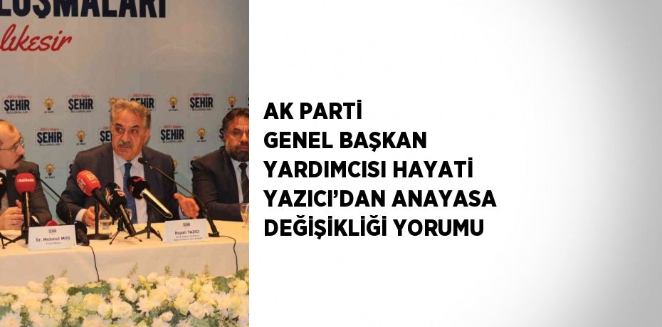 AK PARTİ GENEL BAŞKAN YARDIMCISI HAYATİ YAZICI’DAN ANAYASA DEĞİŞİKLİĞİ YORUMU