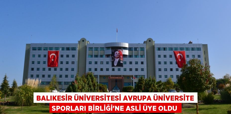 Balıkesir Üniversitesi Avrupa Üniversite Sporları Birliği’ne Asli Üye Oldu