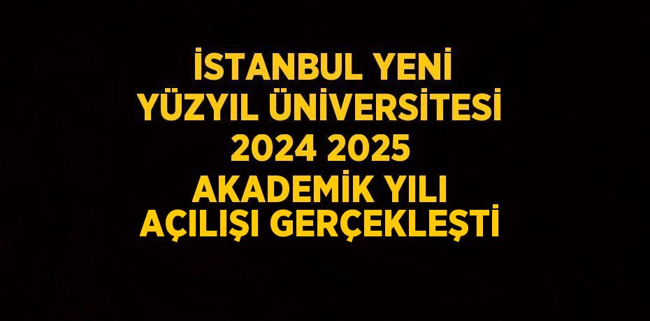 İSTANBUL YENİ YÜZYIL ÜNİVERSİTESİ 2024 2025 AKADEMİK YILI AÇILIŞI GERÇEKLEŞTİ