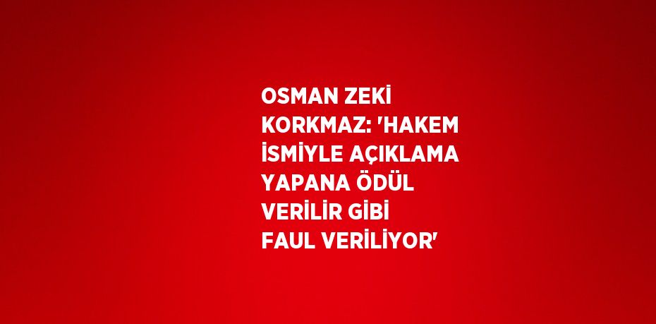 OSMAN ZEKİ KORKMAZ: 'HAKEM İSMİYLE AÇIKLAMA YAPANA ÖDÜL VERİLİR GİBİ FAUL VERİLİYOR'