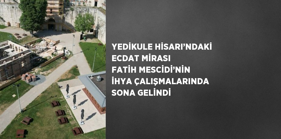 YEDİKULE HİSARI’NDAKİ ECDAT MİRASI FATİH MESCİDİ’NİN İHYA ÇALIŞMALARINDA SONA GELİNDİ