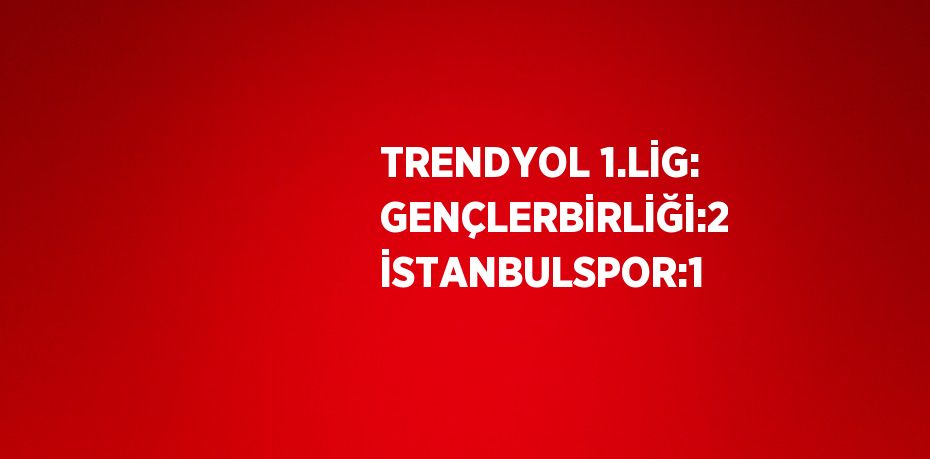 TRENDYOL 1.LİG: GENÇLERBİRLİĞİ:2 İSTANBULSPOR:1