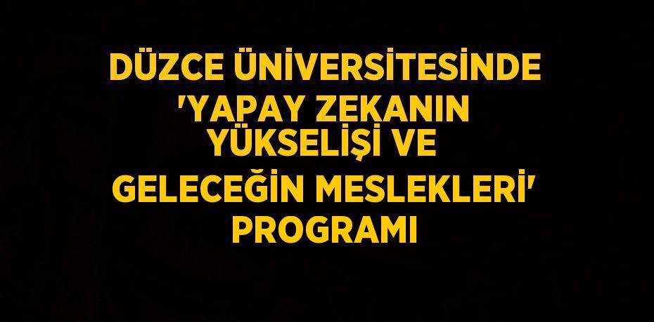 DÜZCE ÜNİVERSİTESİNDE 'YAPAY ZEKANIN YÜKSELİŞİ VE GELECEĞİN MESLEKLERİ' PROGRAMI