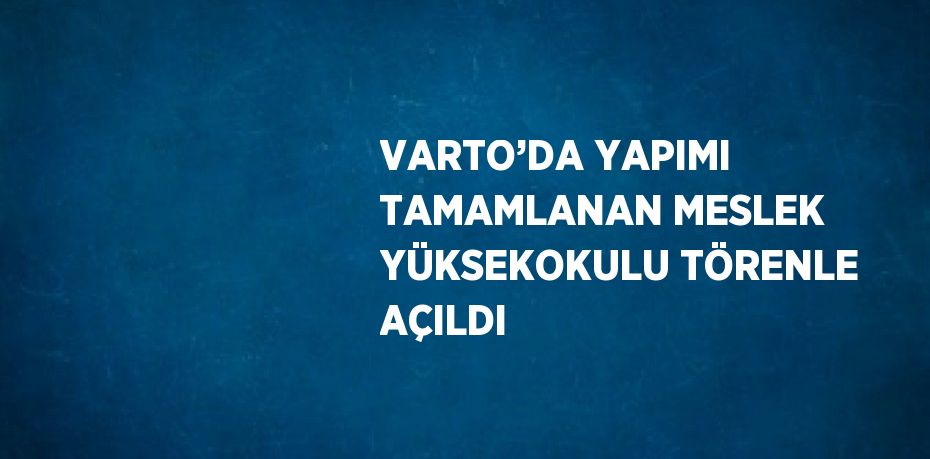 VARTO’DA YAPIMI TAMAMLANAN MESLEK YÜKSEKOKULU TÖRENLE AÇILDI