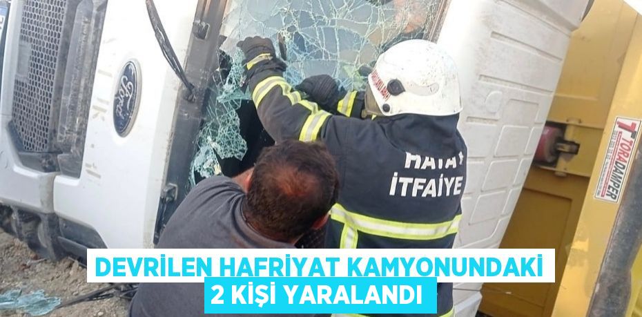 DEVRİLEN HAFRİYAT KAMYONUNDAKİ 2 KİŞİ YARALANDI