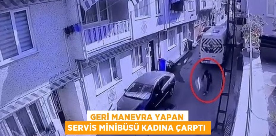 GERİ MANEVRA YAPAN SERVİS MİNİBÜSÜ KADINA ÇARPTI