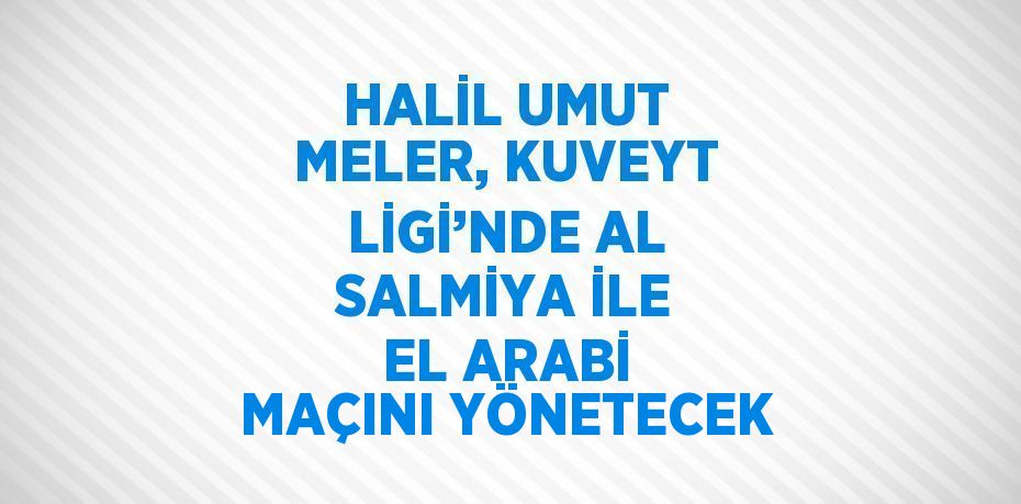 HALİL UMUT MELER, KUVEYT LİGİ’NDE AL SALMİYA İLE EL ARABİ MAÇINI YÖNETECEK