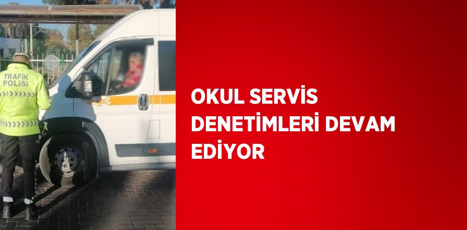 OKUL SERVİS DENETİMLERİ DEVAM EDİYOR