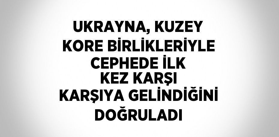 UKRAYNA, KUZEY KORE BİRLİKLERİYLE CEPHEDE İLK KEZ KARŞI KARŞIYA GELİNDİĞİNİ DOĞRULADI