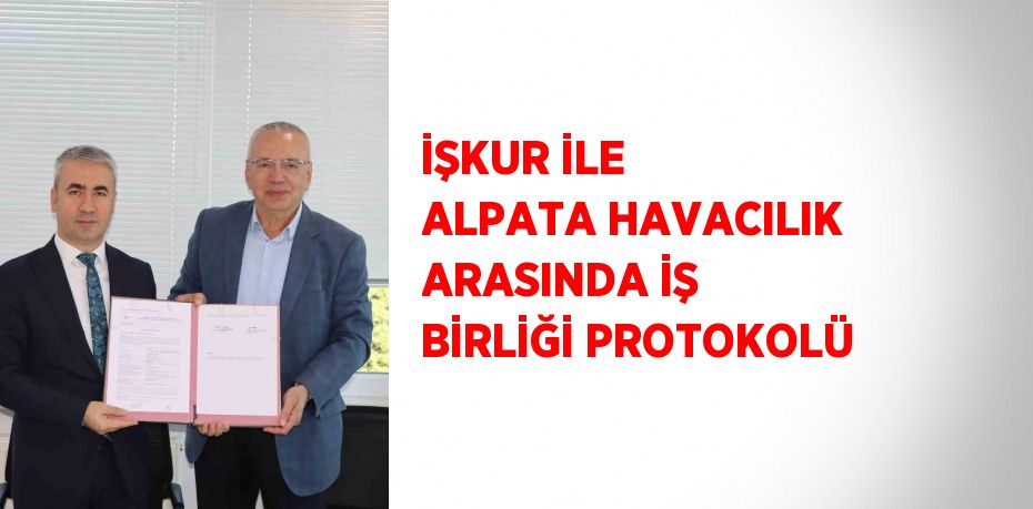 İŞKUR İLE ALPATA HAVACILIK ARASINDA İŞ BİRLİĞİ PROTOKOLÜ