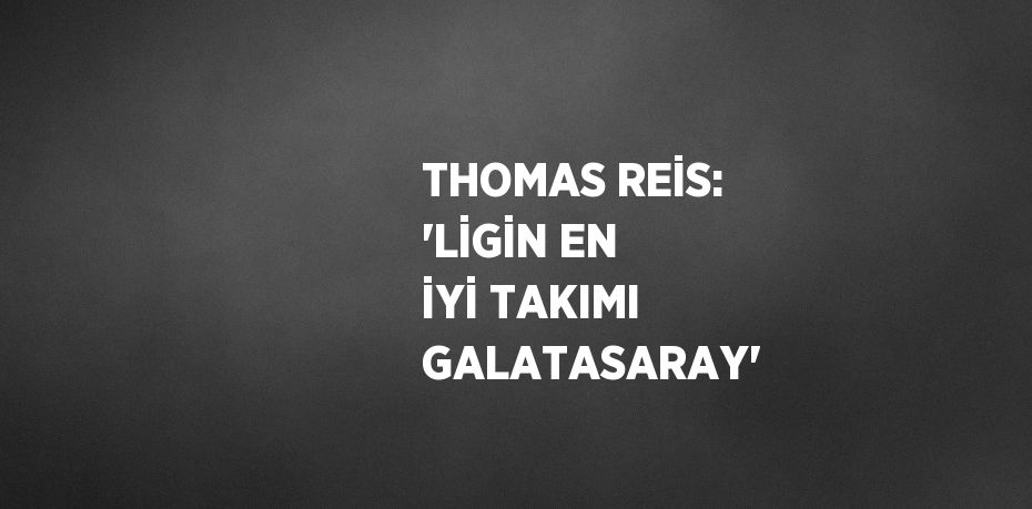 THOMAS REİS: 'LİGİN EN İYİ TAKIMI GALATASARAY'