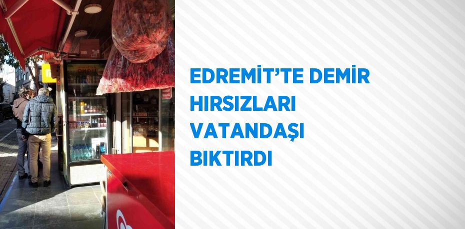 EDREMİT’TE DEMİR HIRSIZLARI VATANDAŞI BIKTIRDI