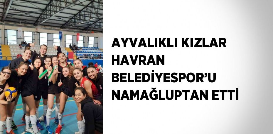 AYVALIKLI KIZLAR HAVRAN BELEDİYESPOR’U NAMAĞLUPTAN ETTİ