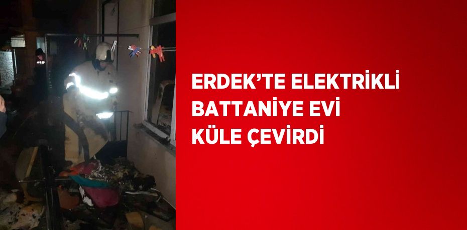 ERDEK’TE ELEKTRİKLİ BATTANİYE EVİ KÜLE ÇEVİRDİ