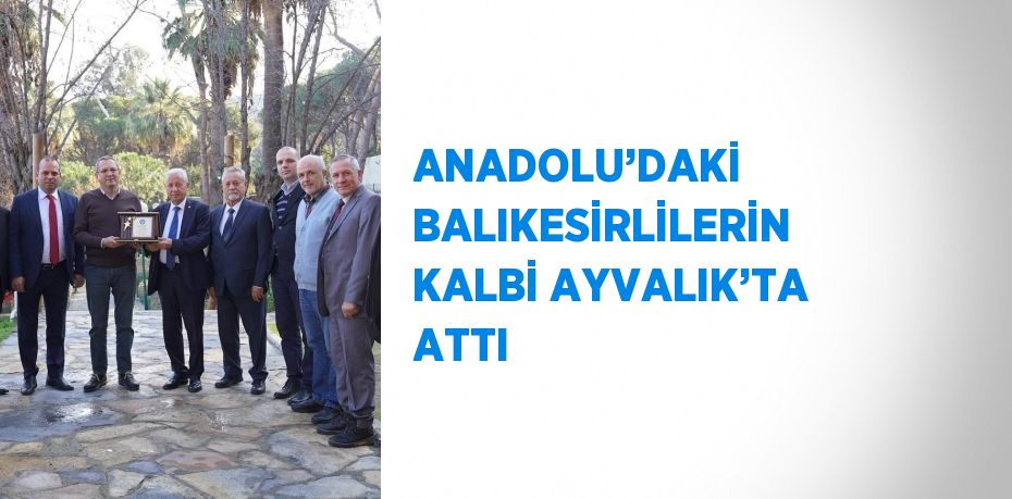 ANADOLU’DAKİ BALIKESİRLİLERİN KALBİ AYVALIK’TA ATTI