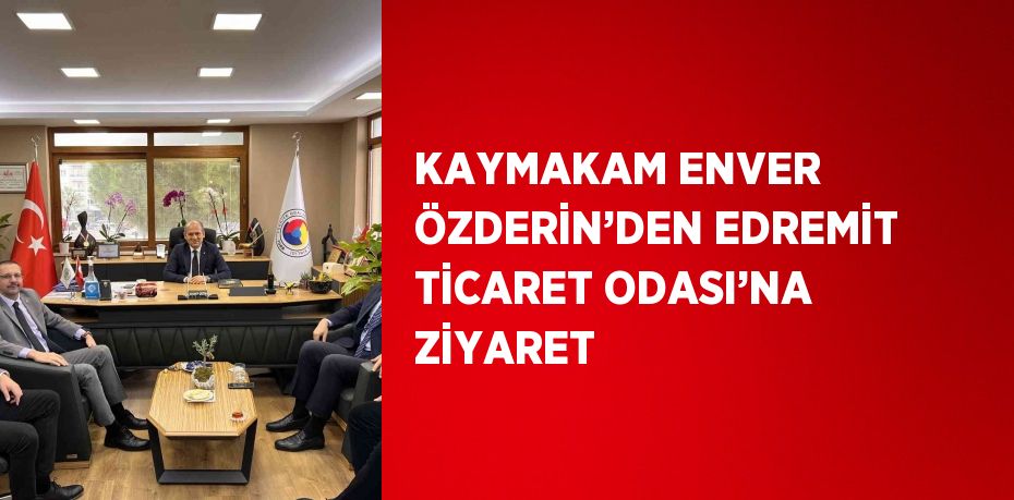 KAYMAKAM ENVER ÖZDERİN’DEN EDREMİT TİCARET ODASI’NA ZİYARET