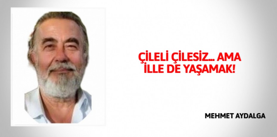 ÇİLELİ ÇİLESİZ... AMA İLLE DE YAŞAMAK!