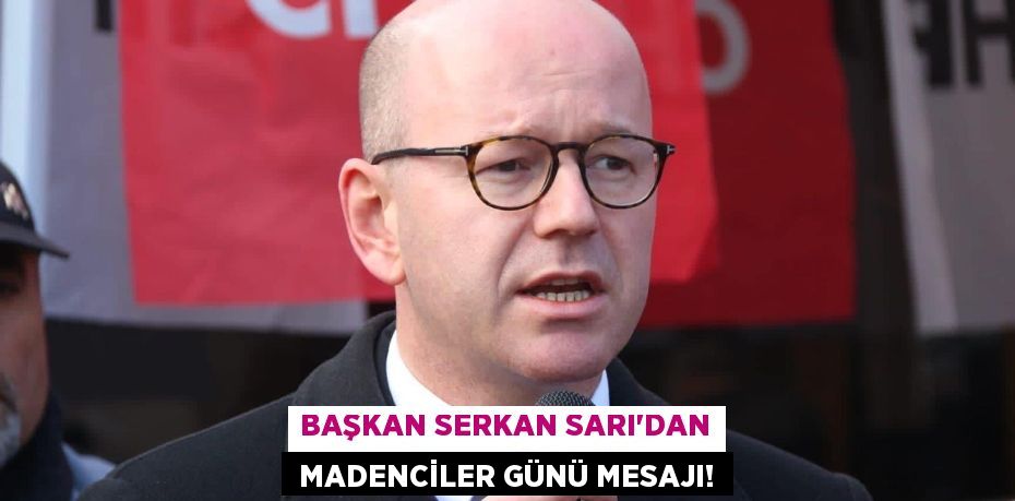 BAŞKAN SERKAN SARI'DAN  MADENCİLER GÜNÜ MESAJI!