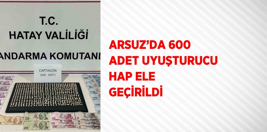 ARSUZ’DA 600 ADET UYUŞTURUCU HAP ELE GEÇİRİLDİ