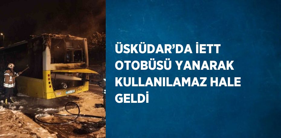 ÜSKÜDAR’DA İETT OTOBÜSÜ YANARAK KULLANILAMAZ HALE GELDİ