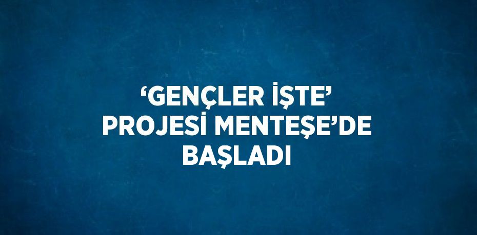 ‘GENÇLER İŞTE’ PROJESİ MENTEŞE’DE BAŞLADI