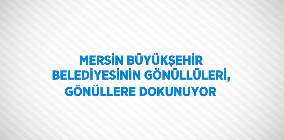 MERSİN BÜYÜKŞEHİR BELEDİYESİNİN GÖNÜLLÜLERİ, GÖNÜLLERE DOKUNUYOR