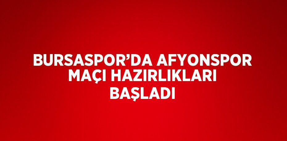 BURSASPOR’DA AFYONSPOR MAÇI HAZIRLIKLARI BAŞLADI