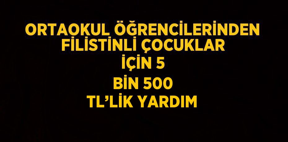 ORTAOKUL ÖĞRENCİLERİNDEN FİLİSTİNLİ ÇOCUKLAR İÇİN 5 BİN 500 TL’LİK YARDIM