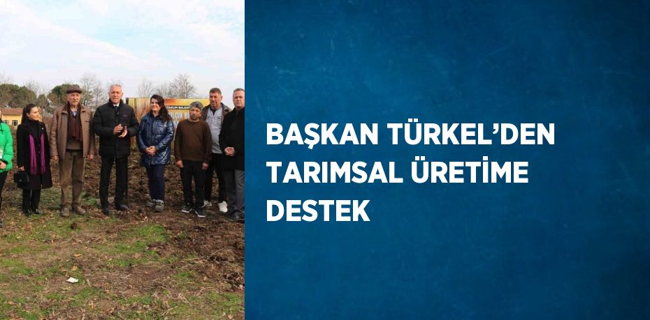 BAŞKAN TÜRKEL’DEN TARIMSAL ÜRETİME DESTEK