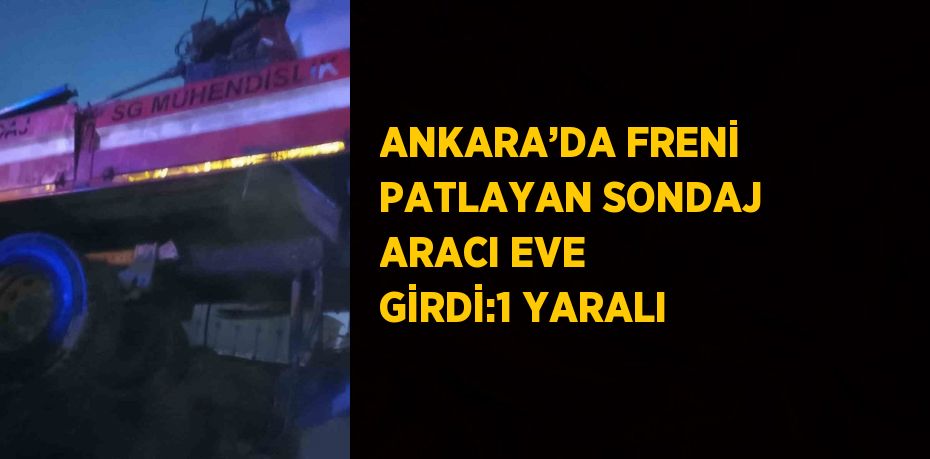 ANKARA’DA FRENİ PATLAYAN SONDAJ ARACI EVE GİRDİ:1 YARALI