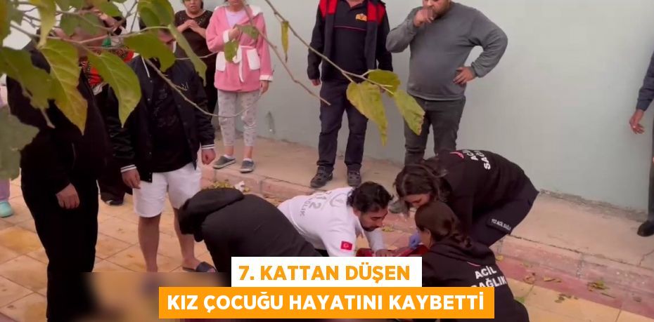 7. KATTAN DÜŞEN KIZ ÇOCUĞU HAYATINI KAYBETTİ