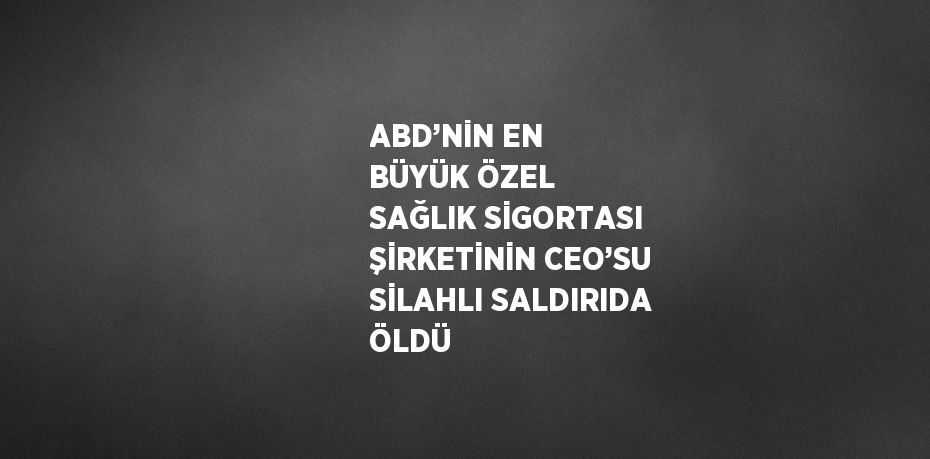 ABD’NİN EN BÜYÜK ÖZEL SAĞLIK SİGORTASI ŞİRKETİNİN CEO’SU SİLAHLI SALDIRIDA ÖLDÜ