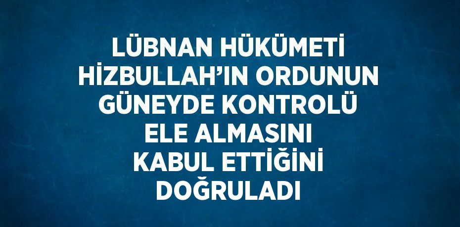 LÜBNAN HÜKÜMETİ HİZBULLAH’IN ORDUNUN GÜNEYDE KONTROLÜ ELE ALMASINI KABUL ETTİĞİNİ DOĞRULADI