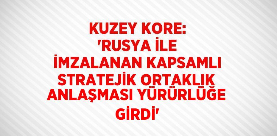 KUZEY KORE: 'RUSYA İLE İMZALANAN KAPSAMLI STRATEJİK ORTAKLIK ANLAŞMASI YÜRÜRLÜĞE GİRDİ'