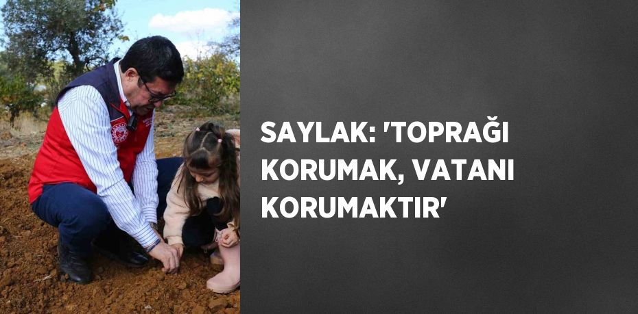 SAYLAK: 'TOPRAĞI KORUMAK, VATANI KORUMAKTIR'