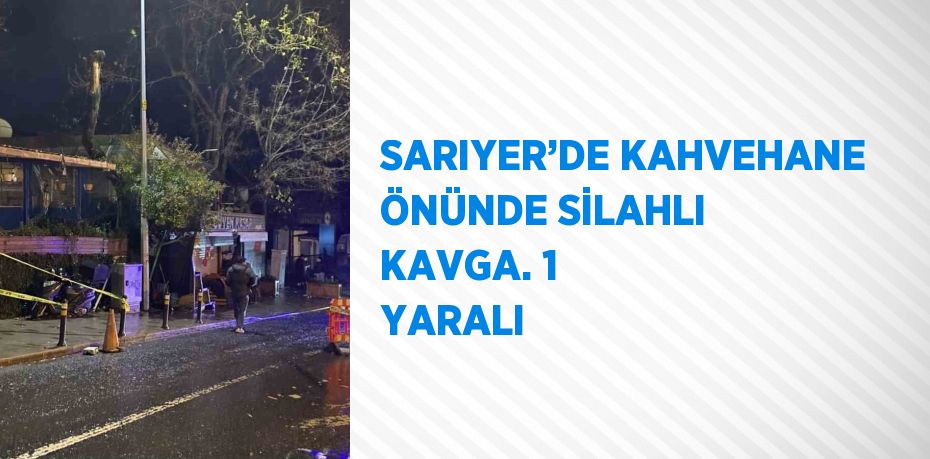 SARIYER’DE KAHVEHANE ÖNÜNDE SİLAHLI KAVGA. 1 YARALI