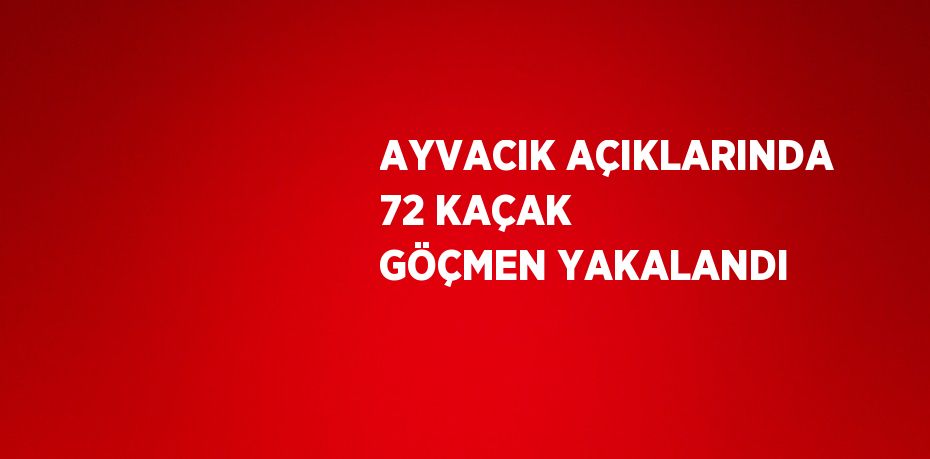 AYVACIK AÇIKLARINDA 72 KAÇAK GÖÇMEN YAKALANDI