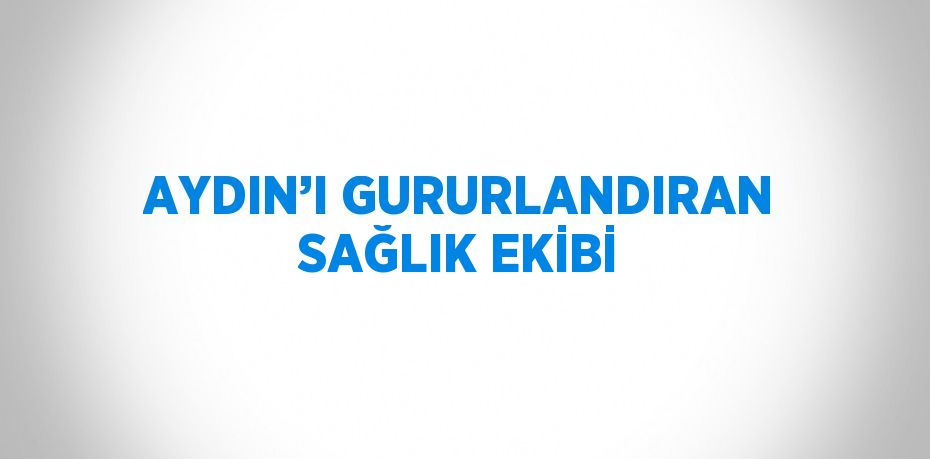 AYDIN’I GURURLANDIRAN SAĞLIK EKİBİ