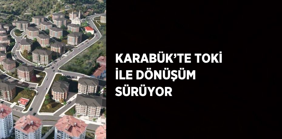 KARABÜK’TE TOKİ İLE DÖNÜŞÜM SÜRÜYOR