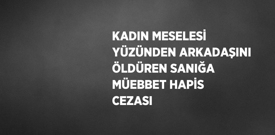 KADIN MESELESİ YÜZÜNDEN ARKADAŞINI ÖLDÜREN SANIĞA MÜEBBET HAPİS CEZASI