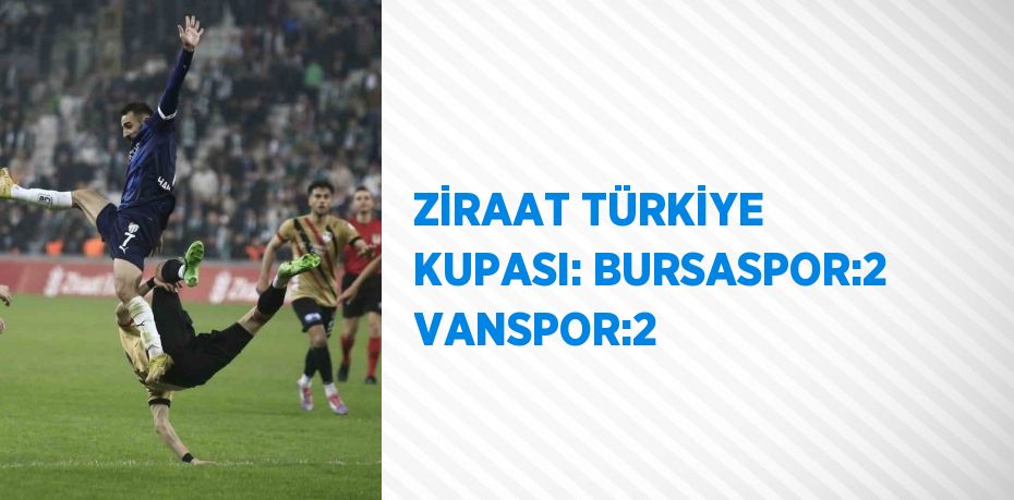 ZİRAAT TÜRKİYE KUPASI: BURSASPOR:2 VANSPOR:2