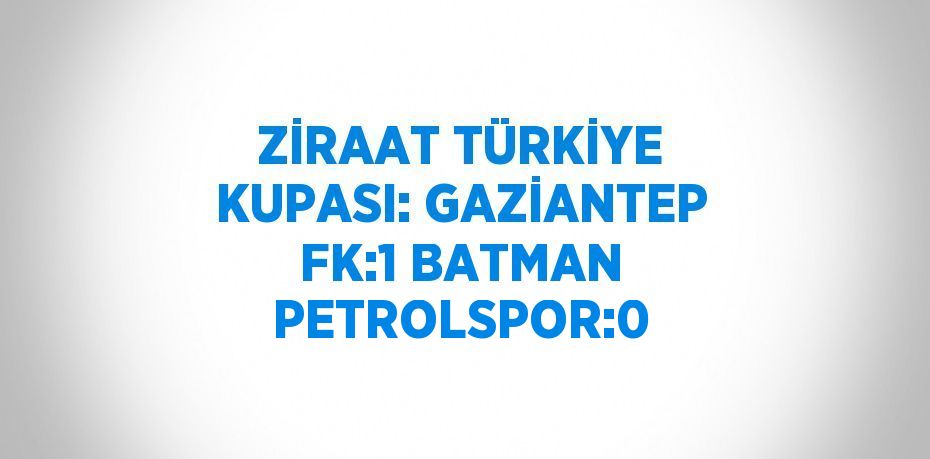 ZİRAAT TÜRKİYE KUPASI: GAZİANTEP FK:1 BATMAN PETROLSPOR:0