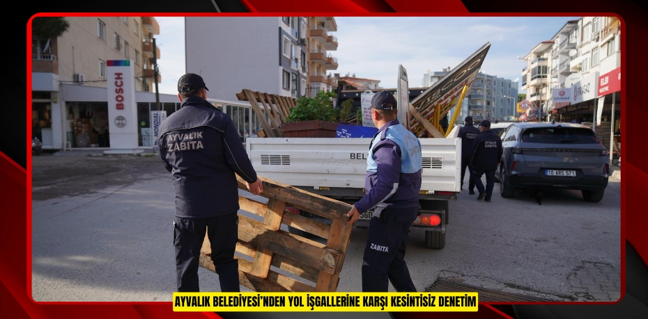 AYVALIK BELEDİYESİ’NDEN YOL İŞGALLERİNE KARŞI KESİNTİSİZ DENETİM
