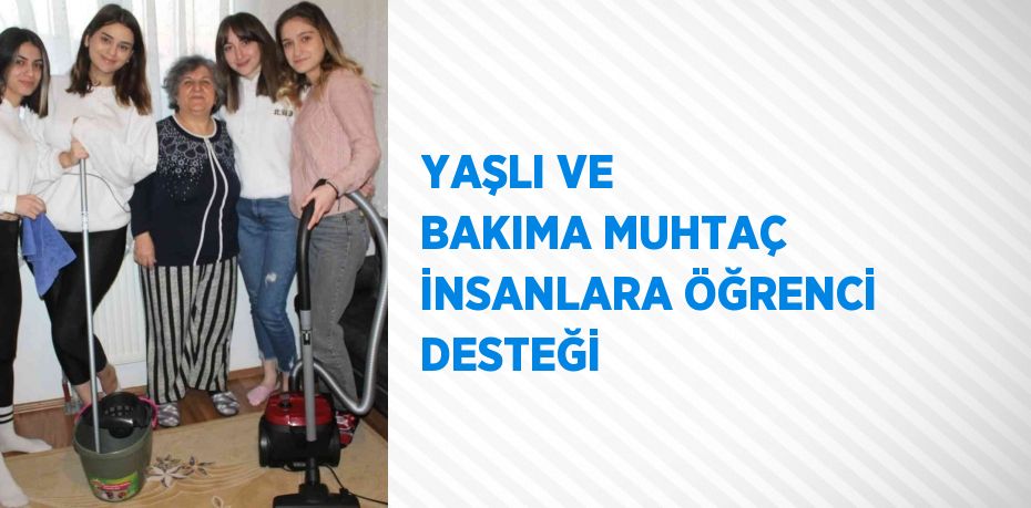 YAŞLI VE BAKIMA MUHTAÇ İNSANLARA ÖĞRENCİ DESTEĞİ