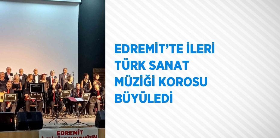 EDREMİT’TE İLERİ TÜRK SANAT MÜZİĞİ KOROSU BÜYÜLEDİ