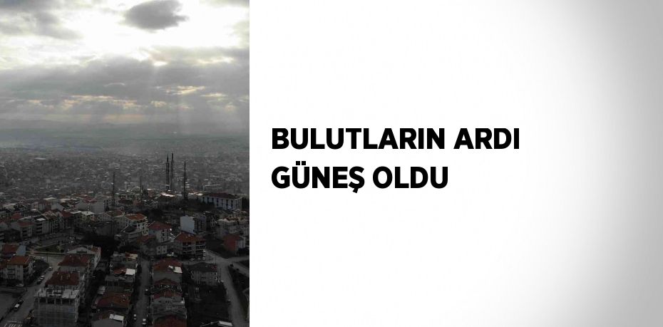 BULUTLARIN ARDI GÜNEŞ OLDU