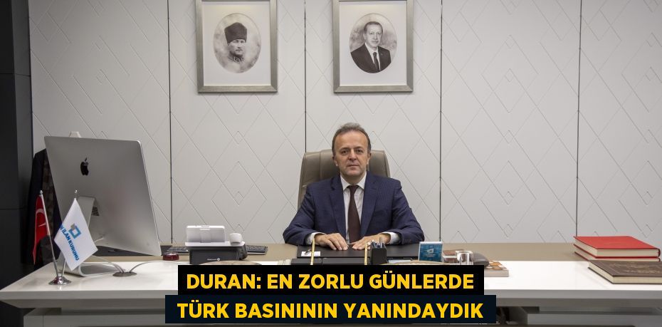 DURAN: EN ZORLU GÜNLERDE  TÜRK BASINININ YANINDAYDIK