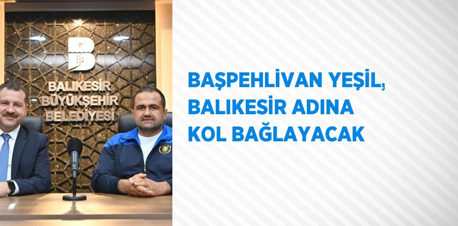 BAŞPEHLİVAN YEŞİL, BALIKESİR ADINA KOL BAĞLAYACAK