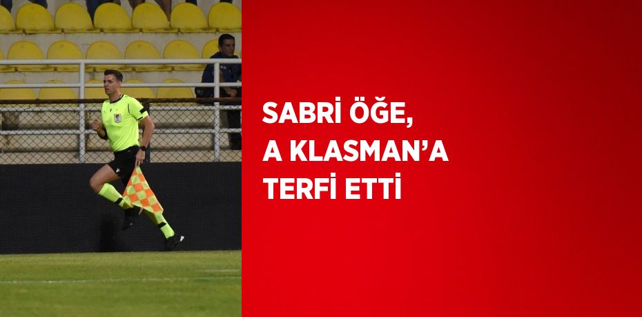 SABRİ ÖĞE, A KLASMAN’A TERFİ ETTİ