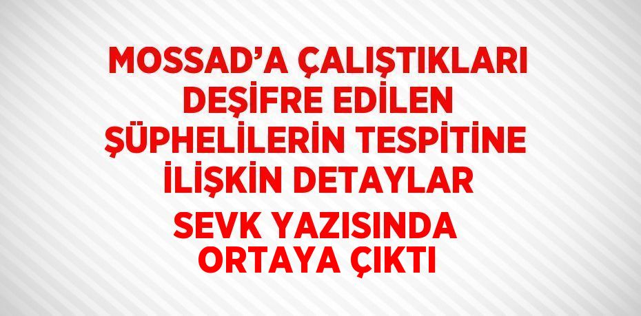 MOSSAD’A ÇALIŞTIKLARI DEŞİFRE EDİLEN ŞÜPHELİLERİN TESPİTİNE İLİŞKİN DETAYLAR SEVK YAZISINDA ORTAYA ÇIKTI